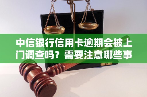 中信银行信用卡逾期会被上门调查吗？需要注意哪些事项？