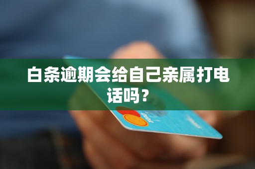 白条逾期会给自己亲属打电话吗？