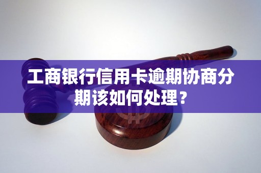 工商银行信用卡逾期协商分期该如何处理？