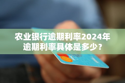 农业银行逾期利率2024年逾期利率具体是多少？