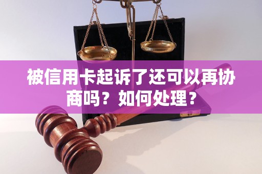 被信用卡起诉了还可以再协商吗？如何处理？