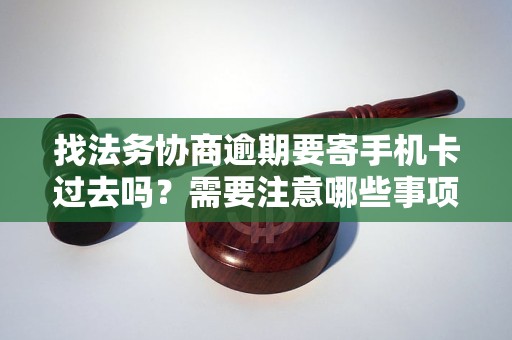 找法务协商逾期要寄手机卡过去吗？需要注意哪些事项？