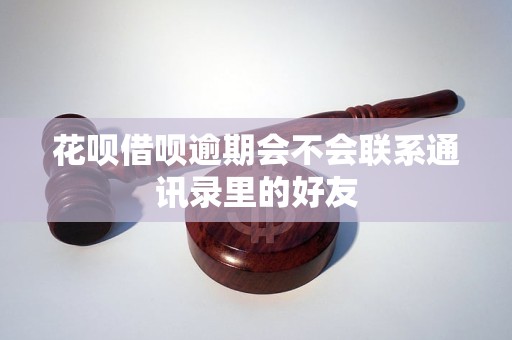 花呗借呗逾期会不会联系通讯录里的好友