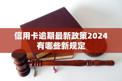 信用卡逾期最新政策2024有哪些新规定