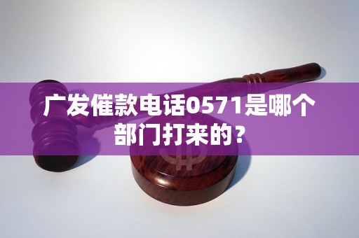 广发催款电话0571是哪个部门打来的？