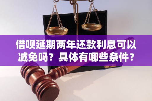 借呗延期两年还款利息可以减免吗？具体有哪些条件？