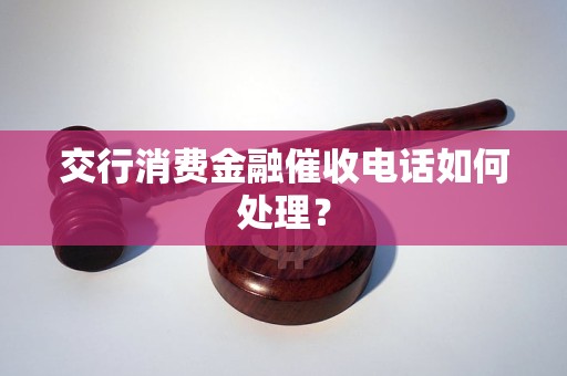 交行消费金融催收电话如何处理？