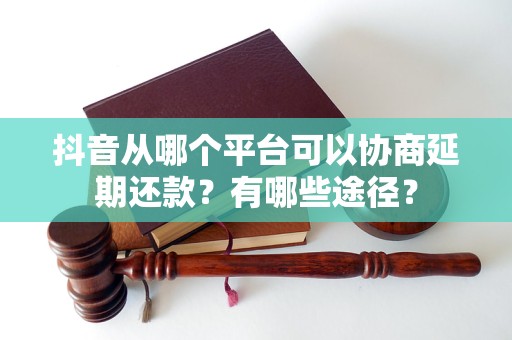 抖音从哪个平台可以协商延期还款？有哪些途径？