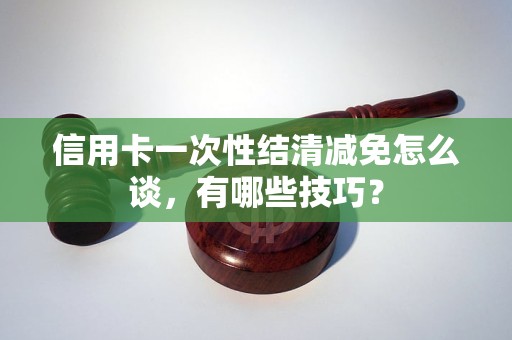 信用卡一次性结清减免怎么谈，有哪些技巧？