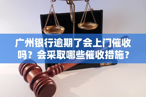 广州银行逾期了会上门催收吗？会采取哪些催收措施？