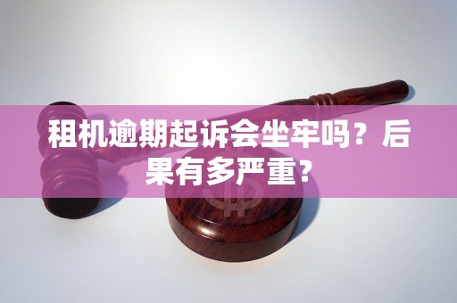 租机逾期起诉会坐牢吗？后果有多严重？