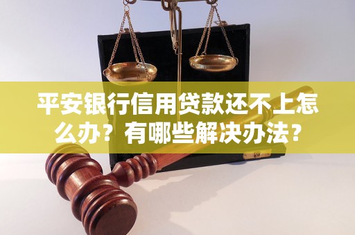 平安银行信用贷款还不上怎么办？有哪些解决办法？