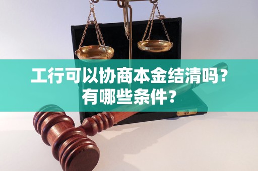 工行可以协商本金结清吗？有哪些条件？