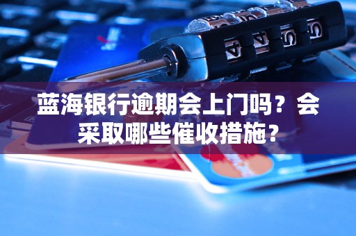 蓝海银行逾期会上门吗？会采取哪些催收措施？