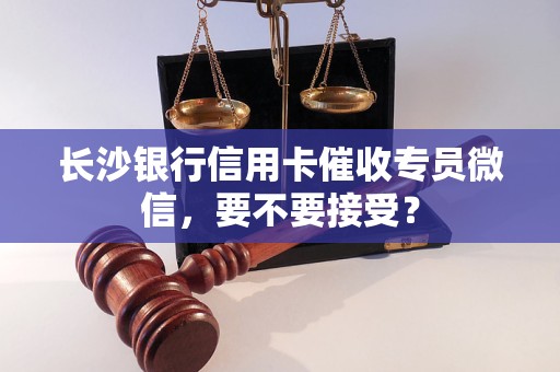 长沙银行信用卡催收专员微信，要不要接受？