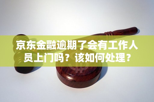 京东金融逾期了会有工作人员上门吗？该如何处理？