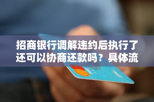 招商银行调解违约后执行了还可以协商还款吗？具体流程是什么？