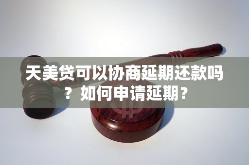 天美贷可以协商延期还款吗？如何申请延期？