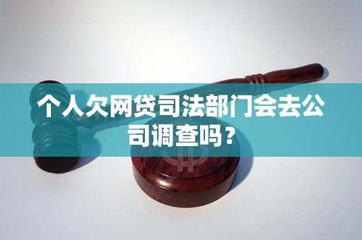 个人欠网贷司法部门会去公司调查吗？