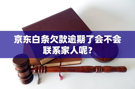 京东白条欠款逾期了会不会联系家人呢？