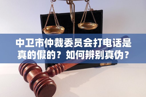 中卫市仲裁委员会打电话是真的假的？如何辨别真伪？