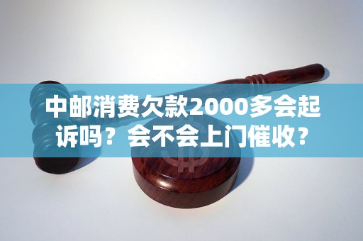 中邮消费欠款2000多会起诉吗？会不会上门催收？