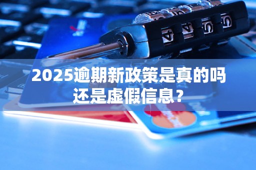 2025逾期新政策是真的吗还是虚假信息？