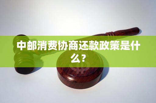 中邮消费协商还款政策是什么？