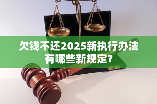 欠钱不还2025新执行办法有哪些新规定？